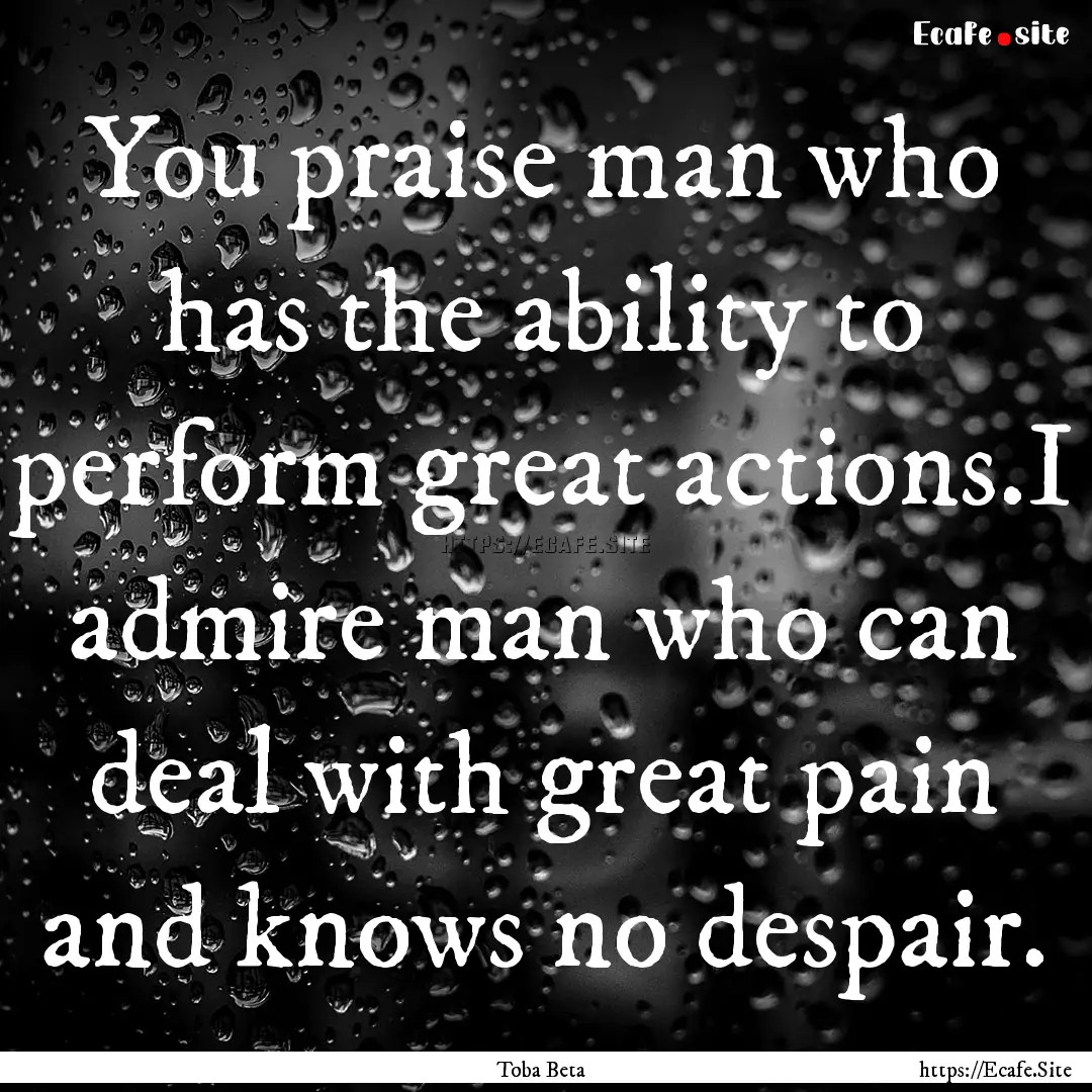 You praise man who has the ability to perform.... : Quote by Toba Beta