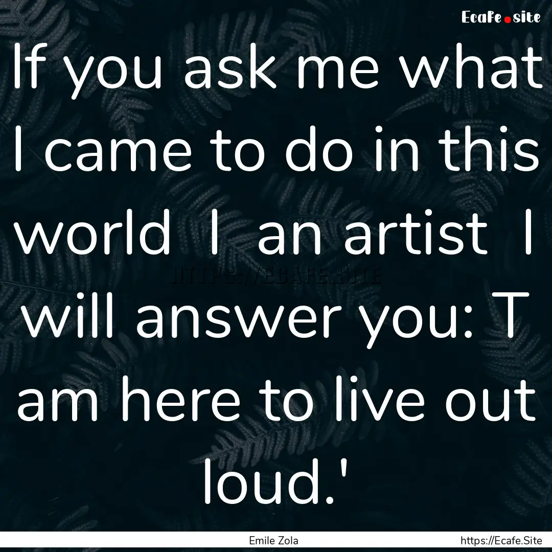 If you ask me what I came to do in this world.... : Quote by Emile Zola