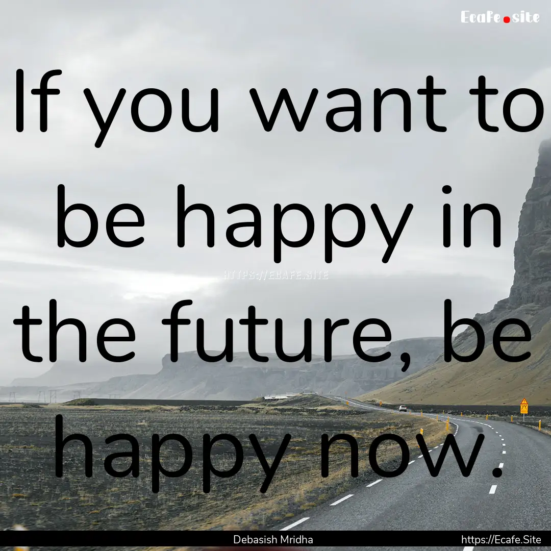 If you want to be happy in the future, be.... : Quote by Debasish Mridha