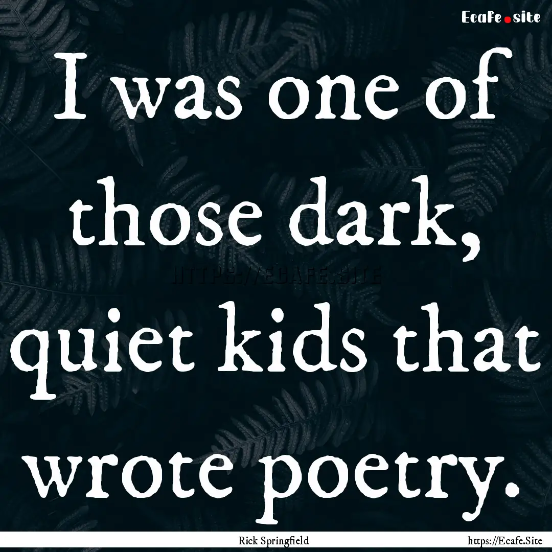 I was one of those dark, quiet kids that.... : Quote by Rick Springfield