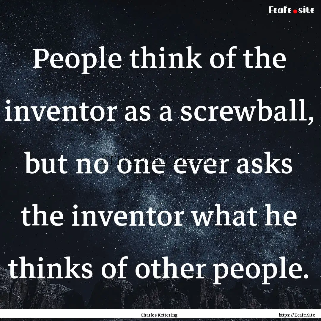 People think of the inventor as a screwball,.... : Quote by Charles Kettering