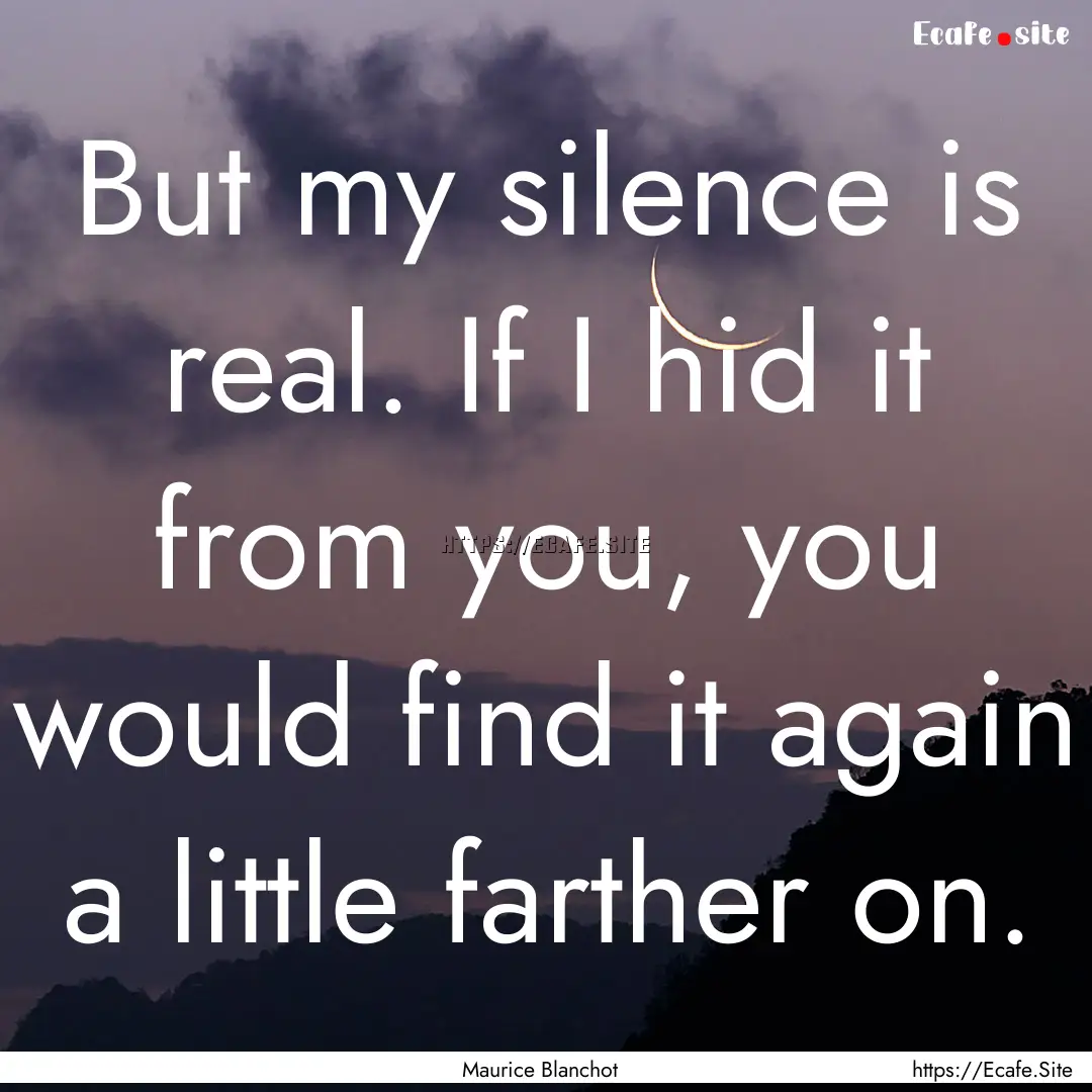 But my silence is real. If I hid it from.... : Quote by Maurice Blanchot