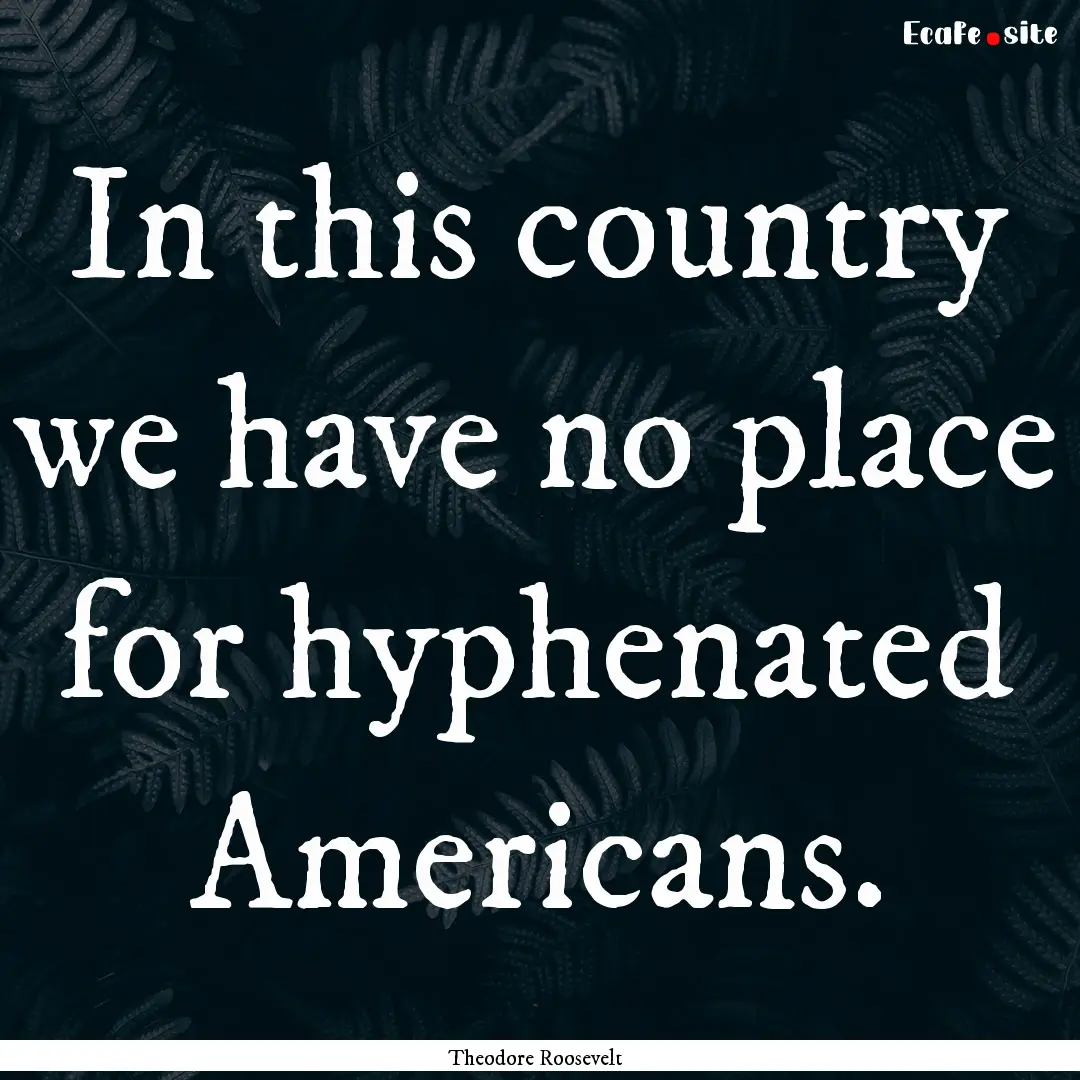 In this country we have no place for hyphenated.... : Quote by Theodore Roosevelt