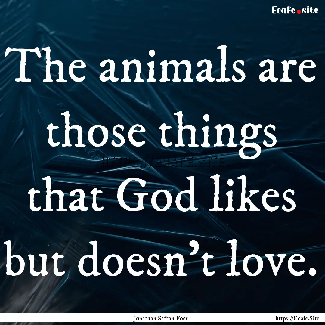 The animals are those things that God likes.... : Quote by Jonathan Safran Foer