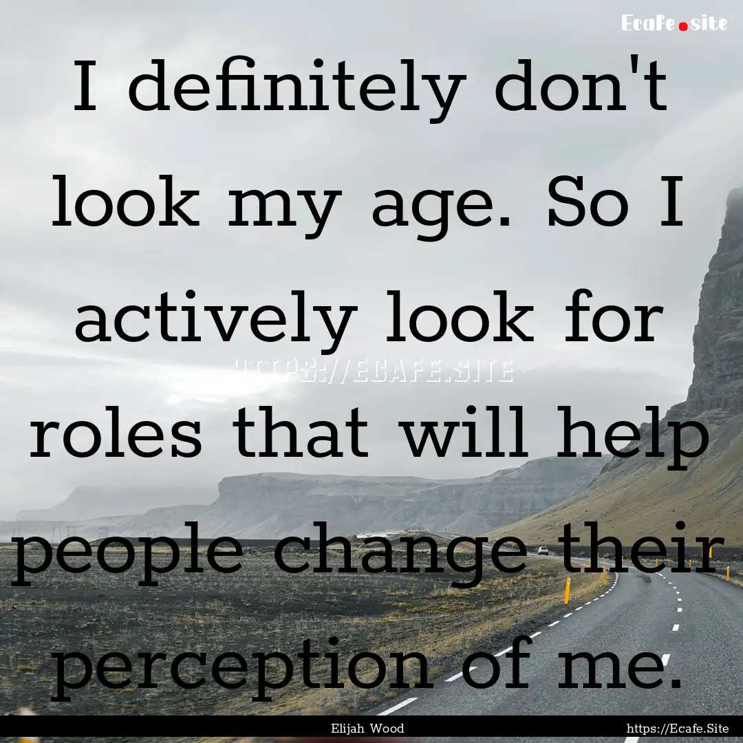 I definitely don't look my age. So I actively.... : Quote by Elijah Wood