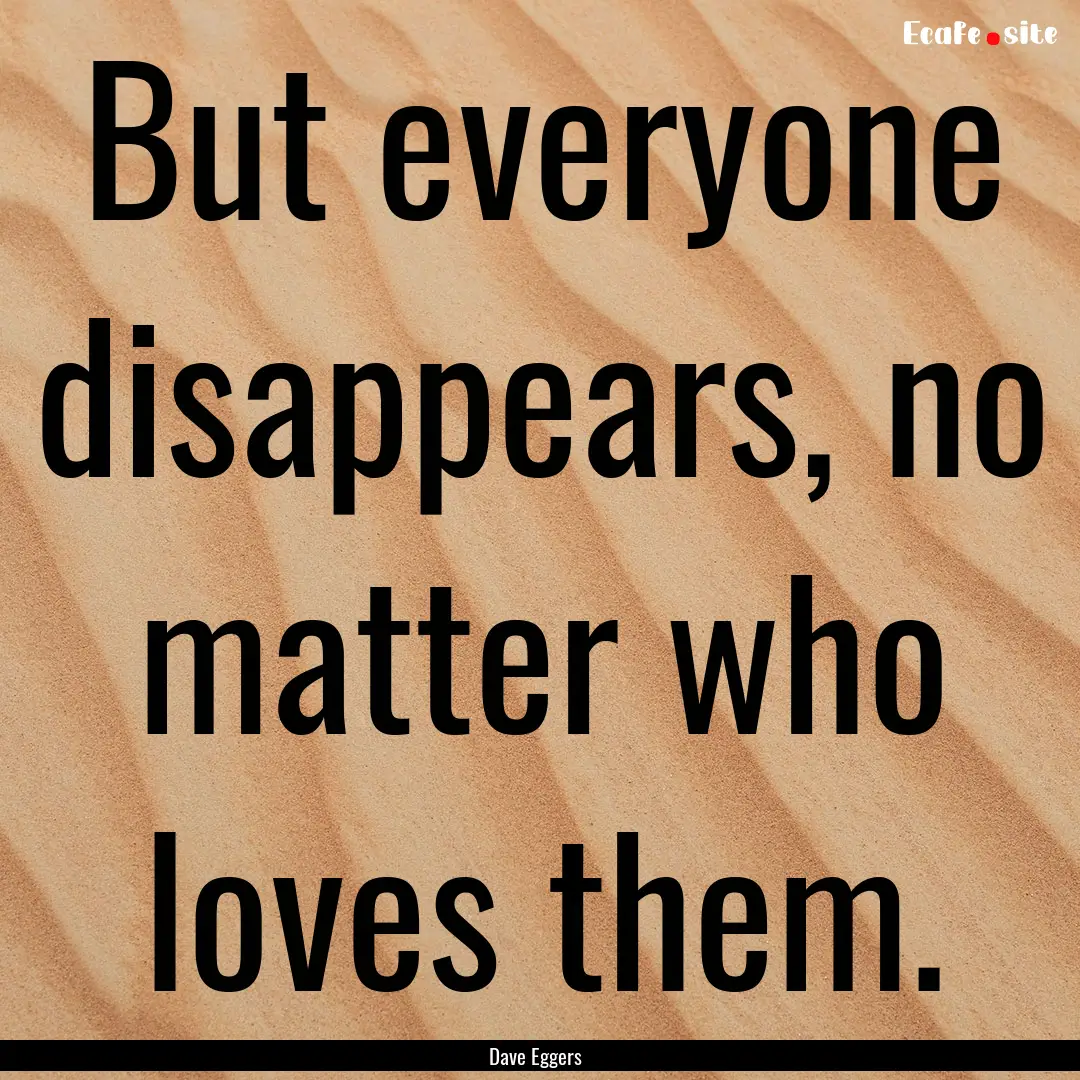 But everyone disappears, no matter who loves.... : Quote by Dave Eggers