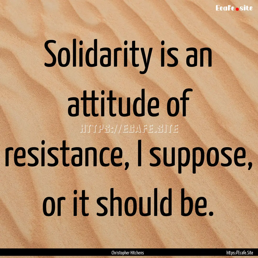 Solidarity is an attitude of resistance,.... : Quote by Christopher Hitchens