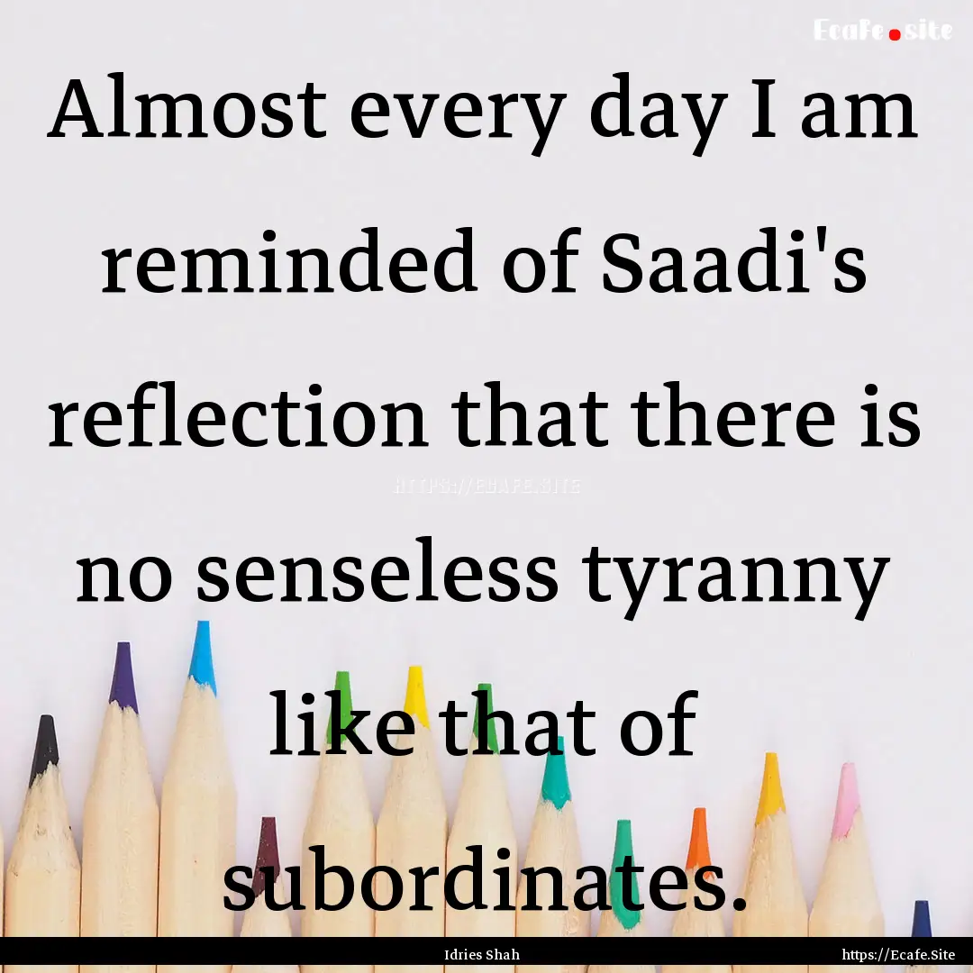 Almost every day I am reminded of Saadi's.... : Quote by Idries Shah