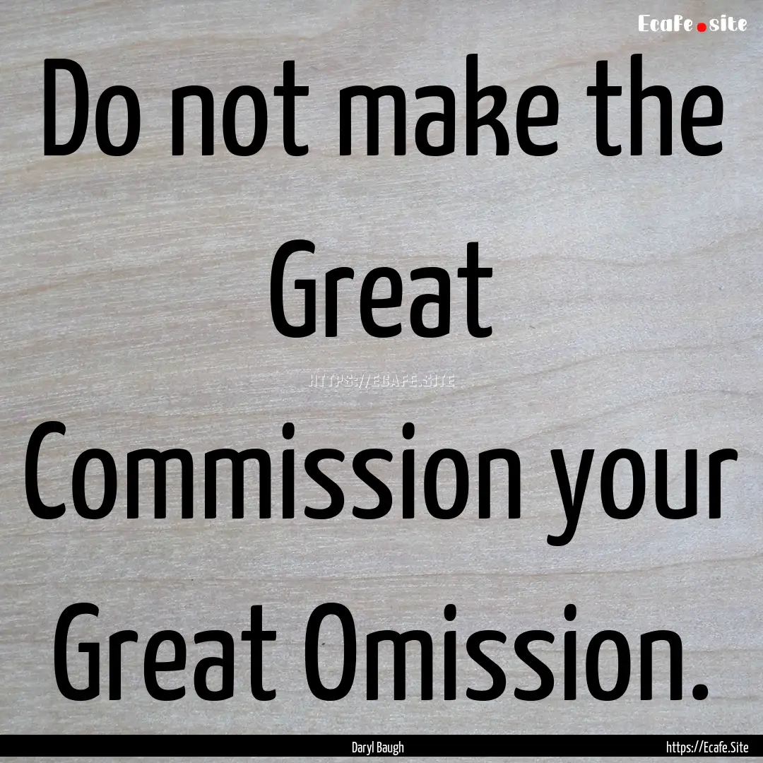 Do not make the Great Commission your Great.... : Quote by Daryl Baugh