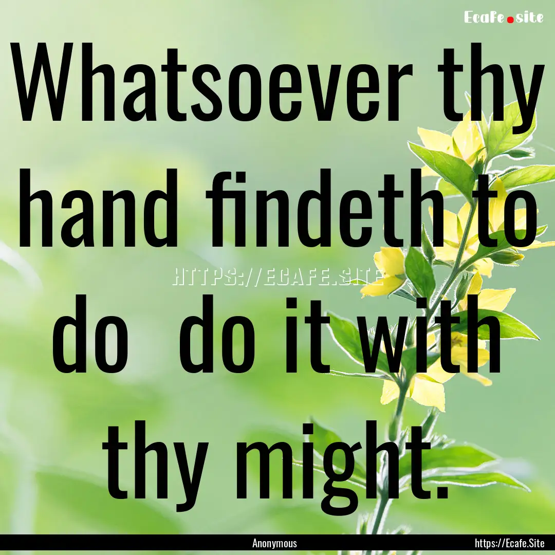 Whatsoever thy hand findeth to do do it.... : Quote by Anonymous