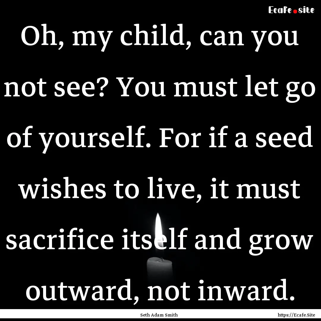 Oh, my child, can you not see? You must let.... : Quote by Seth Adam Smith