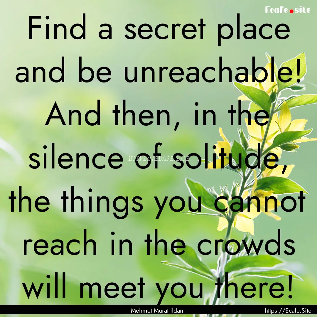 Find a secret place and be unreachable! And.... : Quote by Mehmet Murat ildan