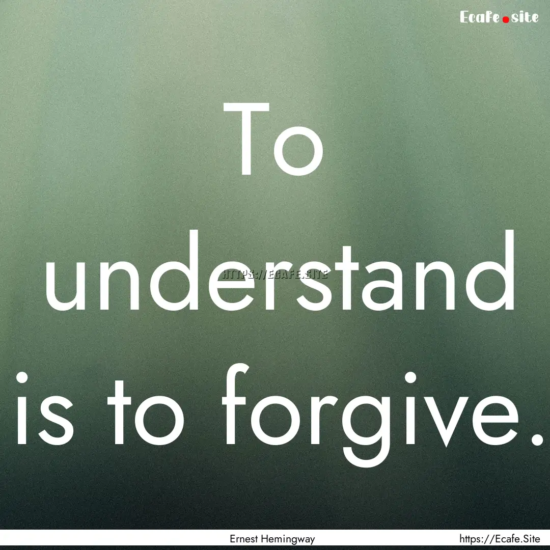 To understand is to forgive. : Quote by Ernest Hemingway