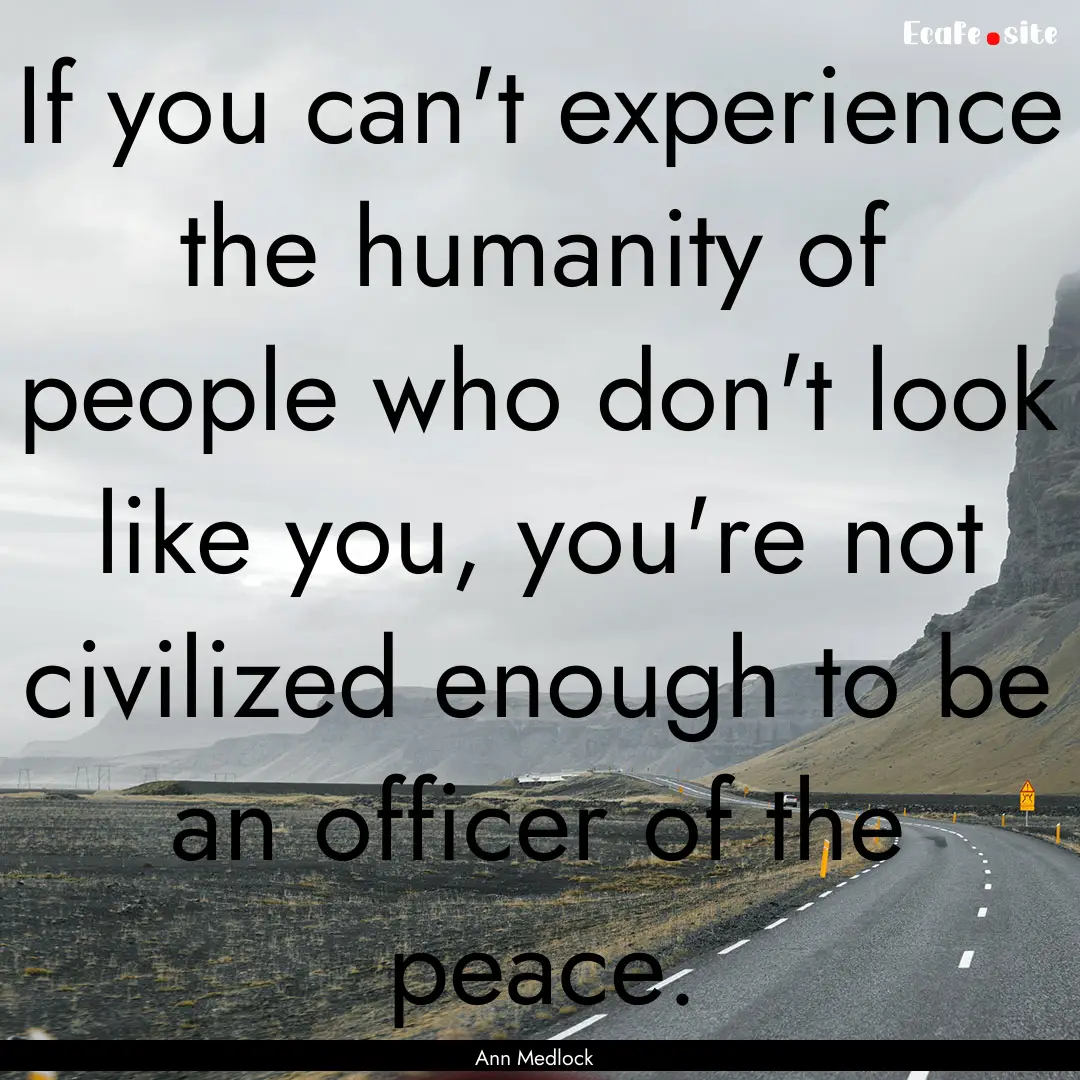 If you can't experience the humanity of people.... : Quote by Ann Medlock