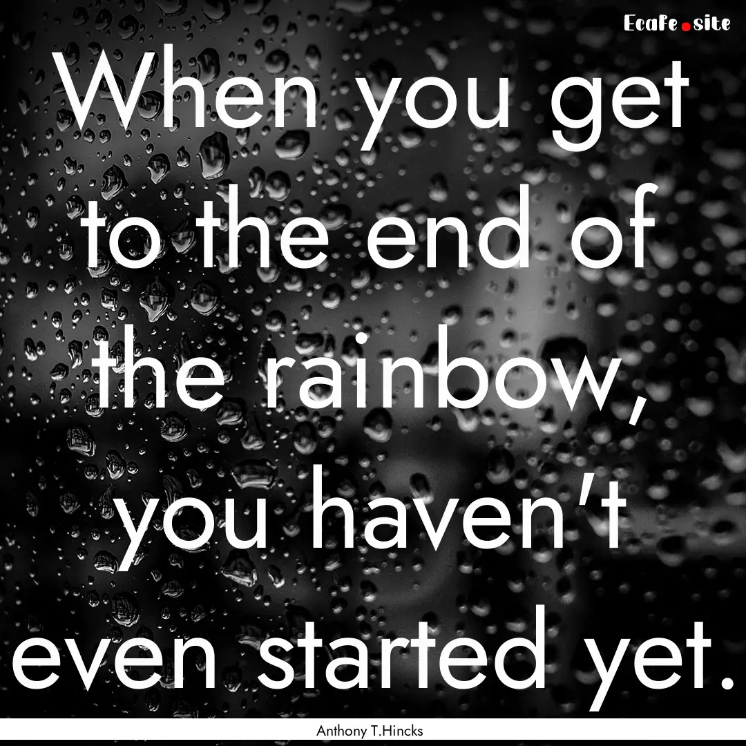 When you get to the end of the rainbow, you.... : Quote by Anthony T.Hincks