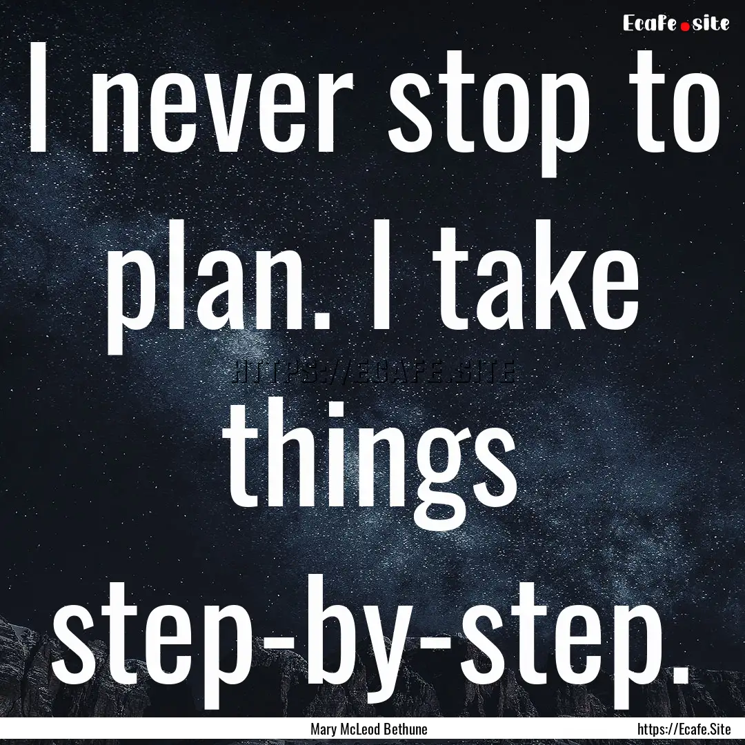 I never stop to plan. I take things step-by-step..... : Quote by Mary McLeod Bethune