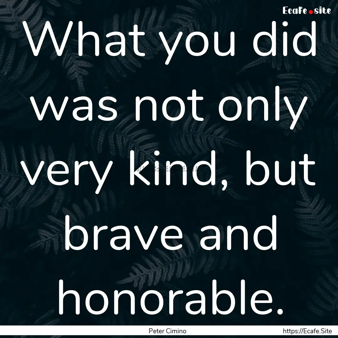 What you did was not only very kind, but.... : Quote by Peter Cimino