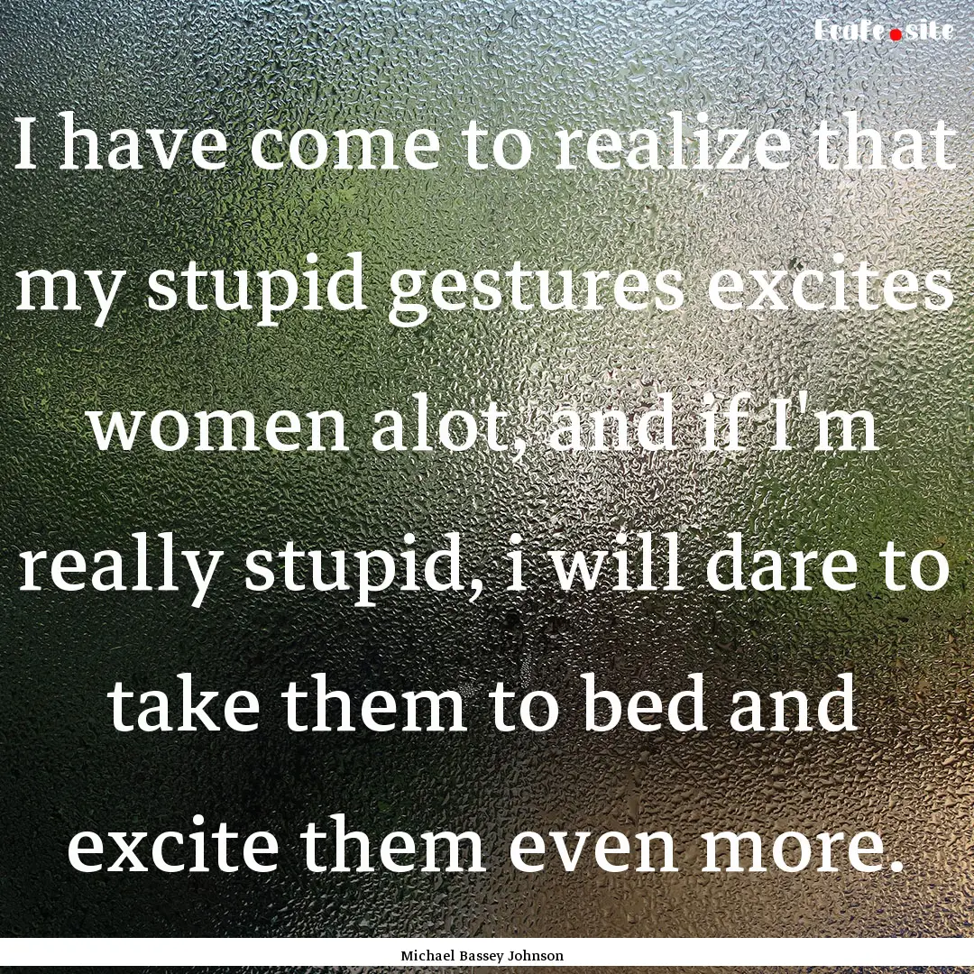 I have come to realize that my stupid gestures.... : Quote by Michael Bassey Johnson