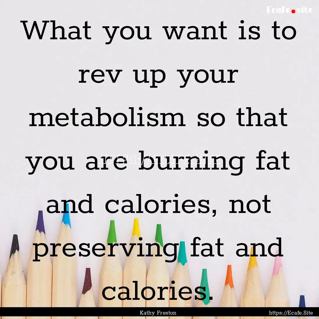 What you want is to rev up your metabolism.... : Quote by Kathy Freston