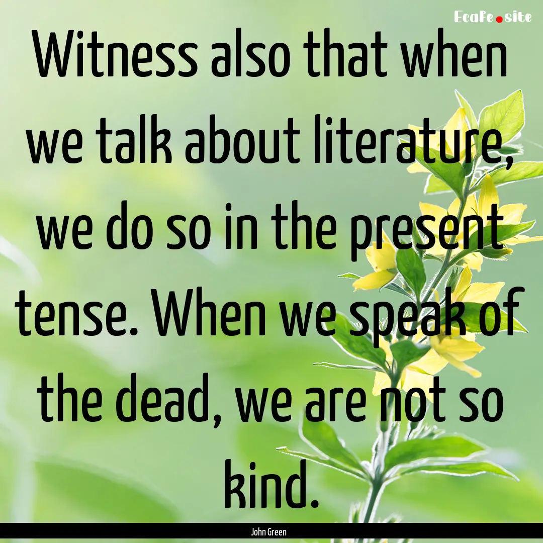 Witness also that when we talk about literature,.... : Quote by John Green