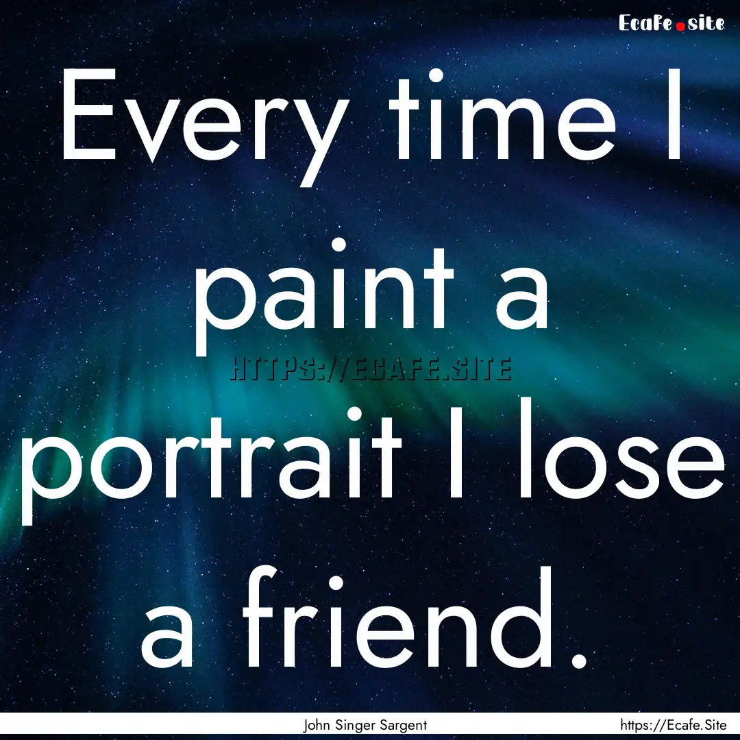 Every time I paint a portrait I lose a friend..... : Quote by John Singer Sargent