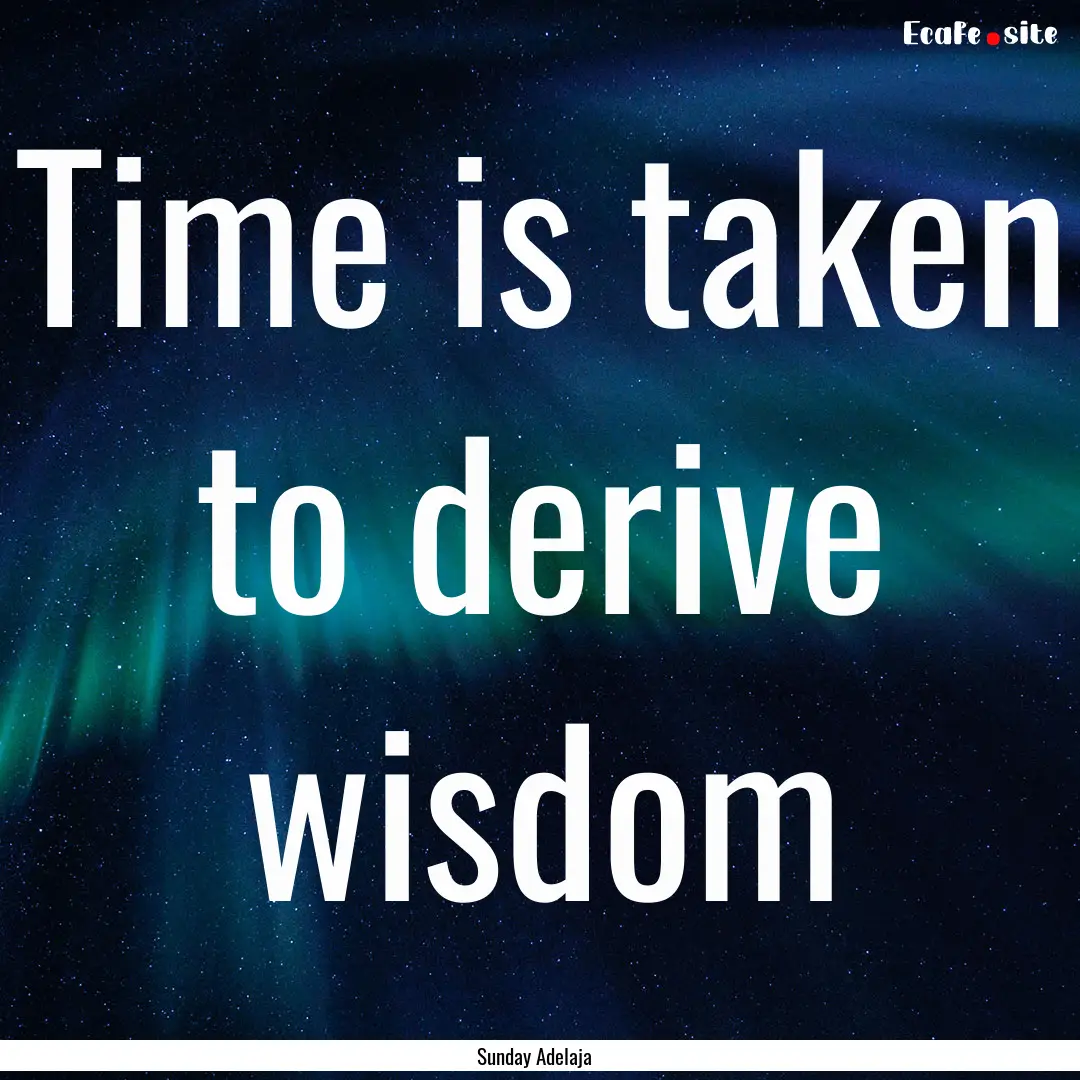 Time is taken to derive wisdom : Quote by Sunday Adelaja