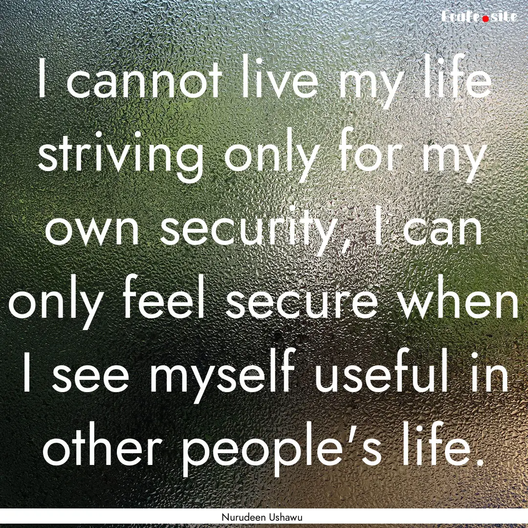 I cannot live my life striving only for my.... : Quote by Nurudeen Ushawu