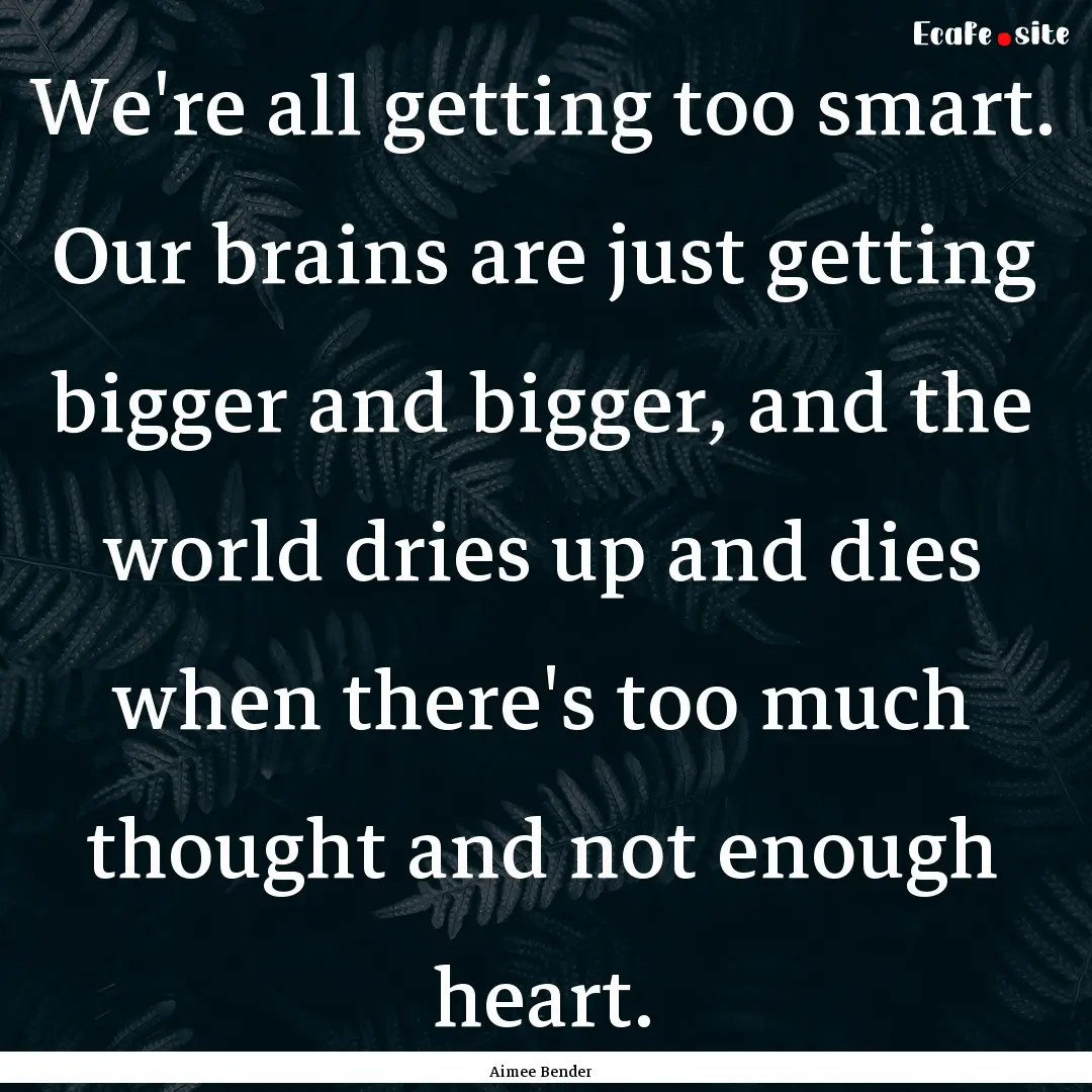 We're all getting too smart. Our brains are.... : Quote by Aimee Bender