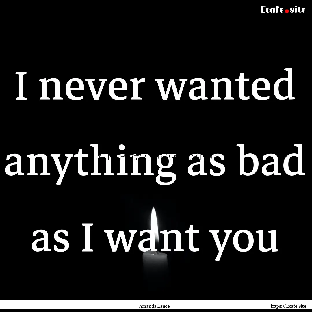 I never wanted anything as bad as I want.... : Quote by Amanda Lance