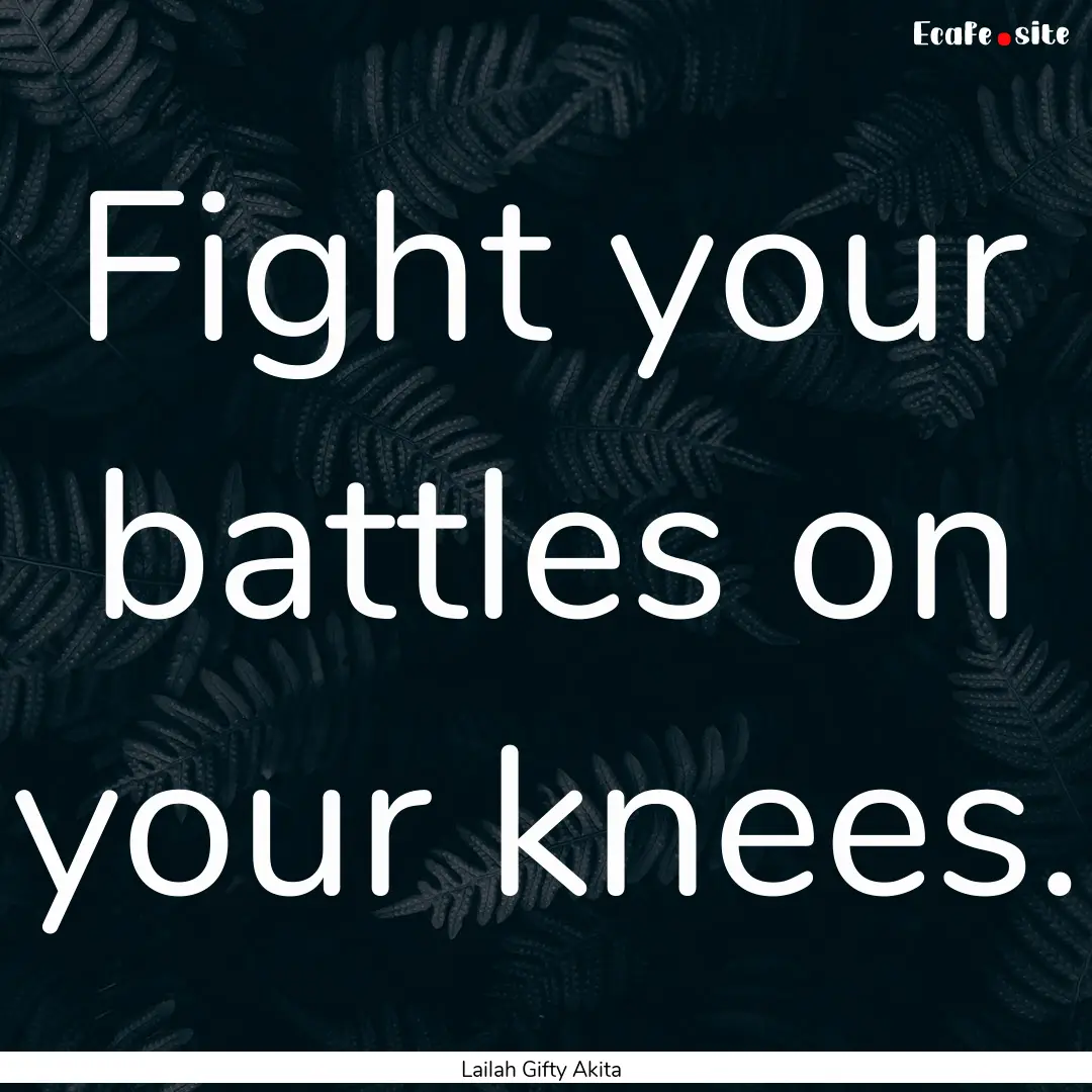 Fight your battles on your knees. : Quote by Lailah Gifty Akita