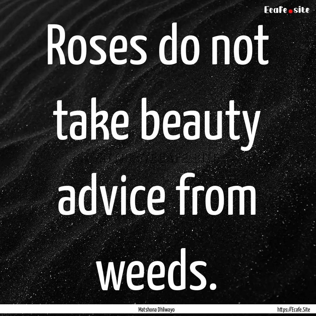 Roses do not take beauty advice from weeds..... : Quote by Matshona Dhliwayo