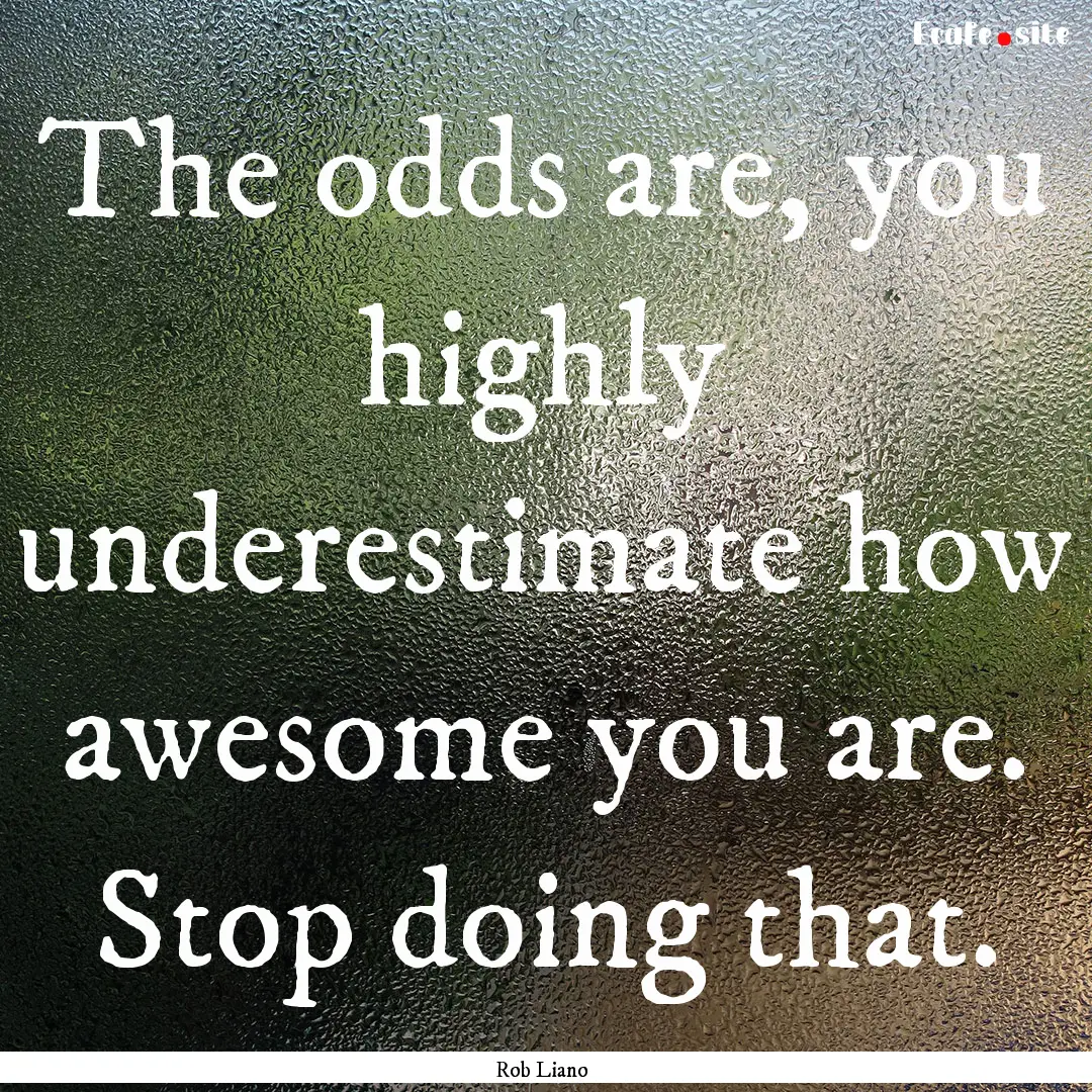 The odds are, you highly underestimate how.... : Quote by Rob Liano