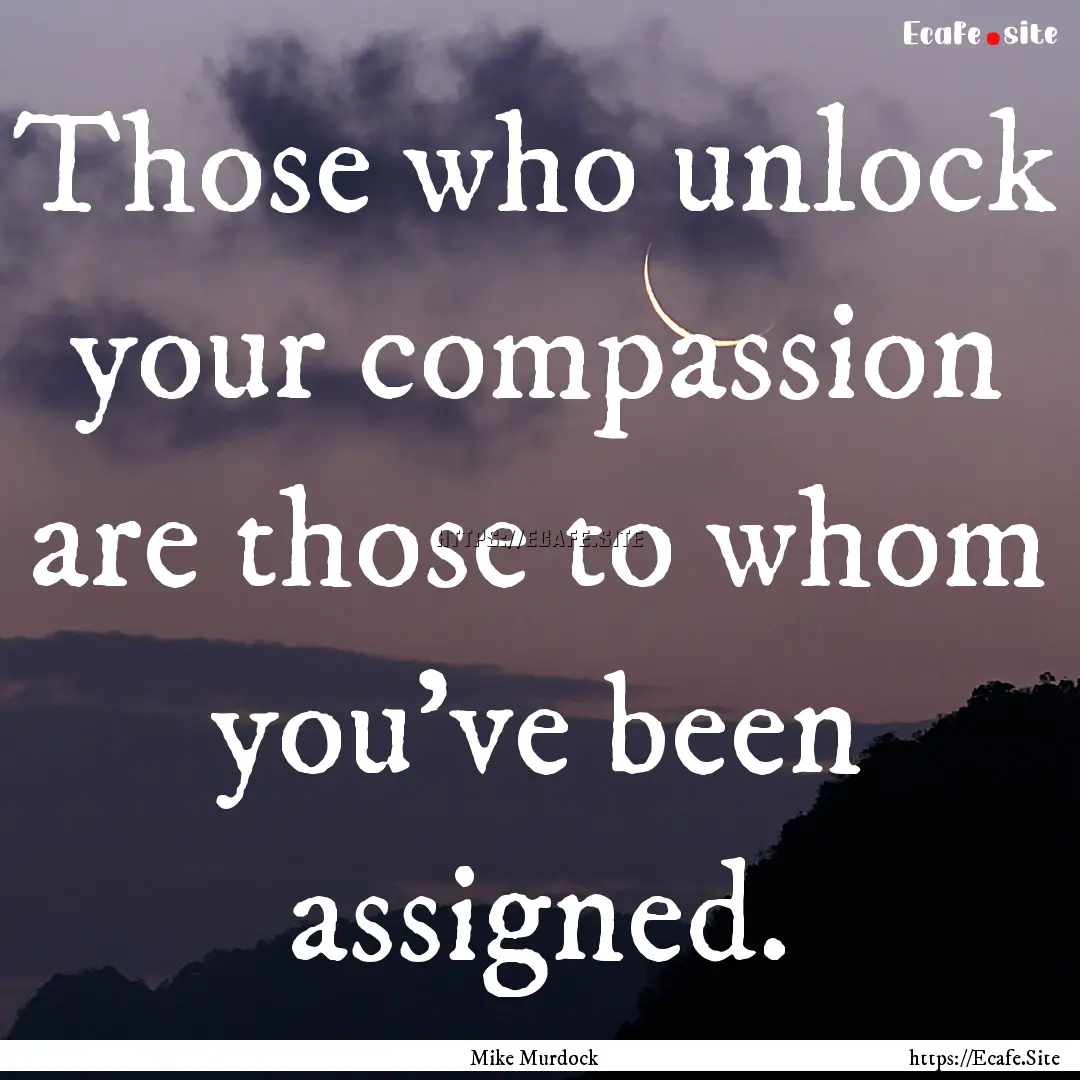 Those who unlock your compassion are those.... : Quote by Mike Murdock