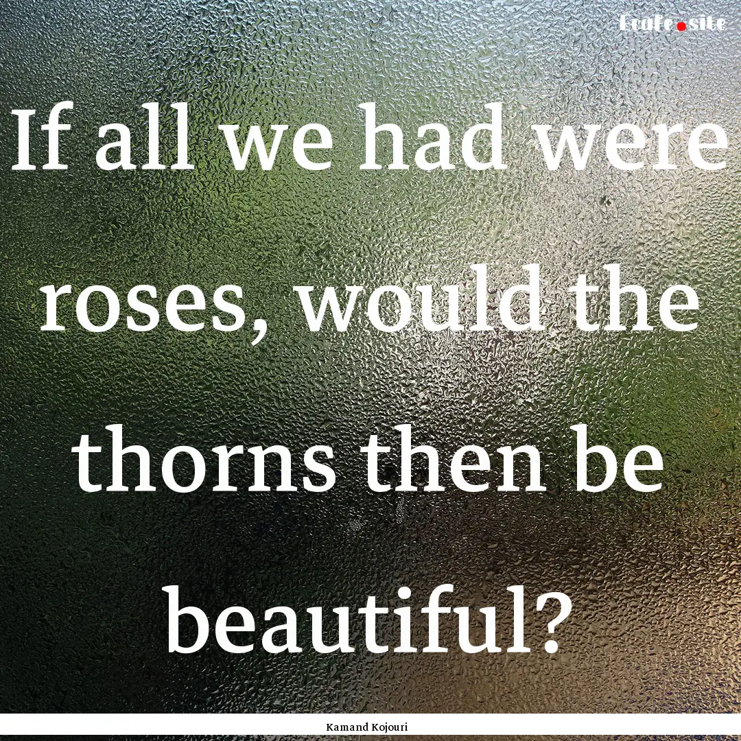 If all we had were roses, would the thorns.... : Quote by Kamand Kojouri