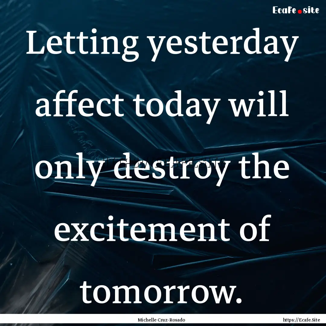 Letting yesterday affect today will only.... : Quote by Michelle Cruz-Rosado