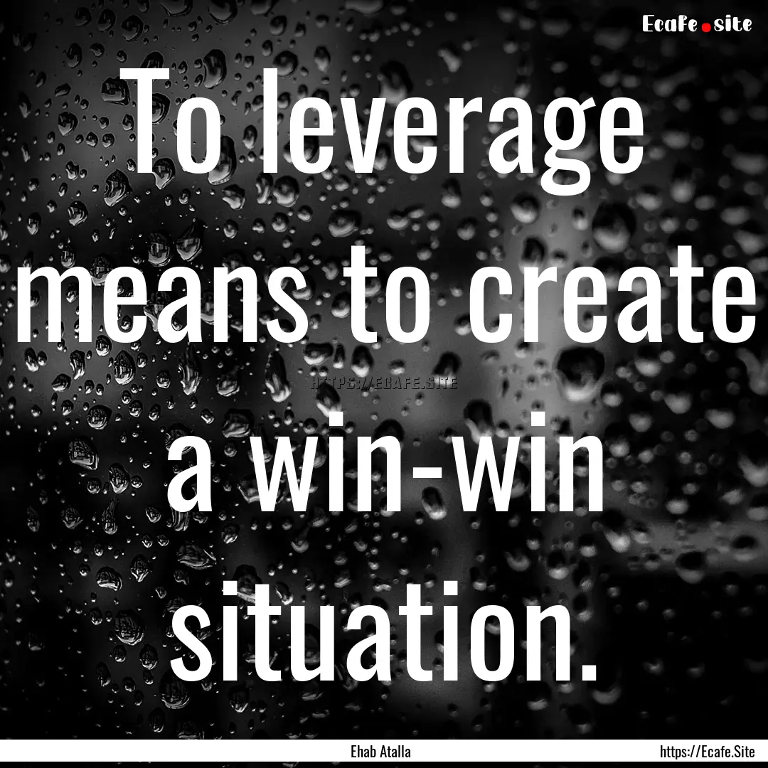 To leverage means to create a win-win situation..... : Quote by Ehab Atalla