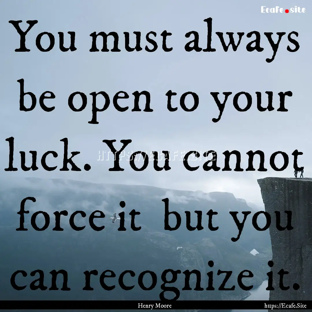 You must always be open to your luck. You.... : Quote by Henry Moore