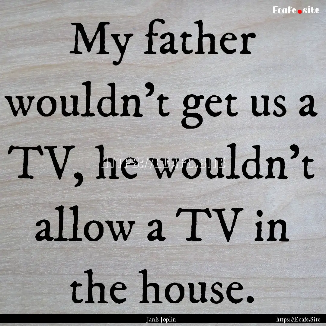 My father wouldn't get us a TV, he wouldn't.... : Quote by Janis Joplin