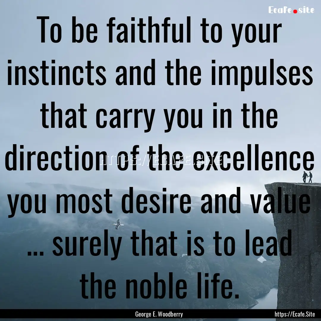 To be faithful to your instincts and the.... : Quote by George E. Woodberry