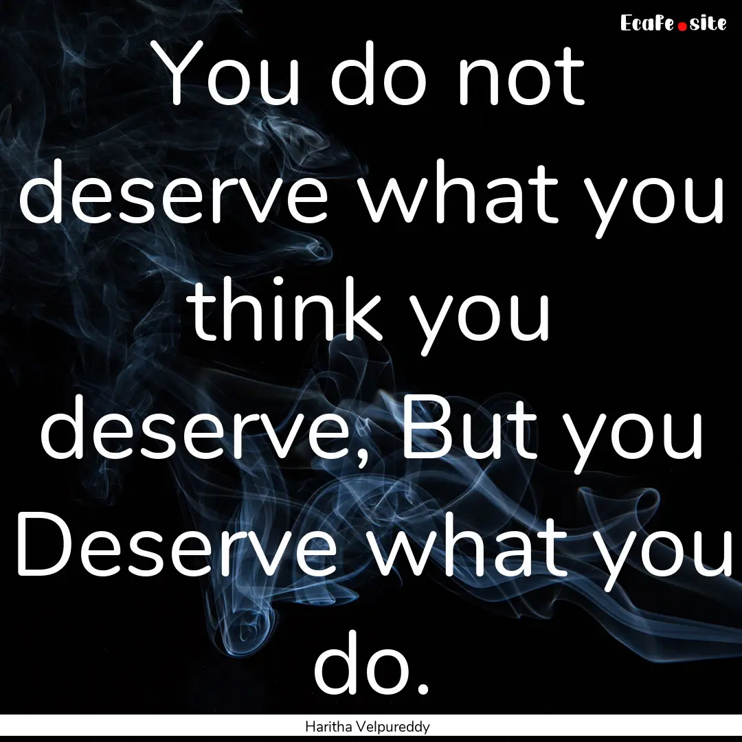 You do not deserve what you think you deserve,.... : Quote by Haritha Velpureddy