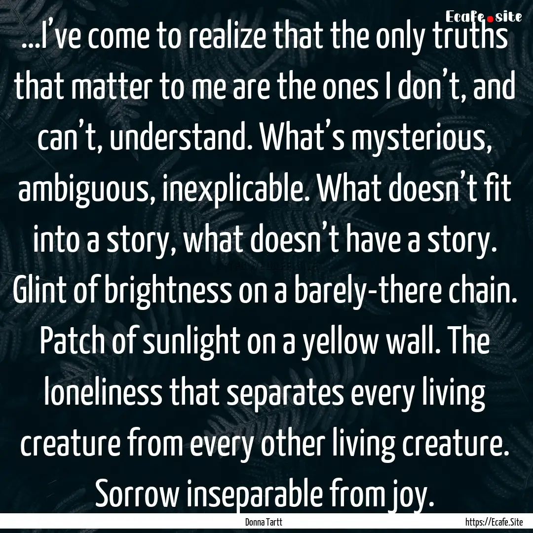 …I’ve come to realize that the only truths.... : Quote by Donna Tartt