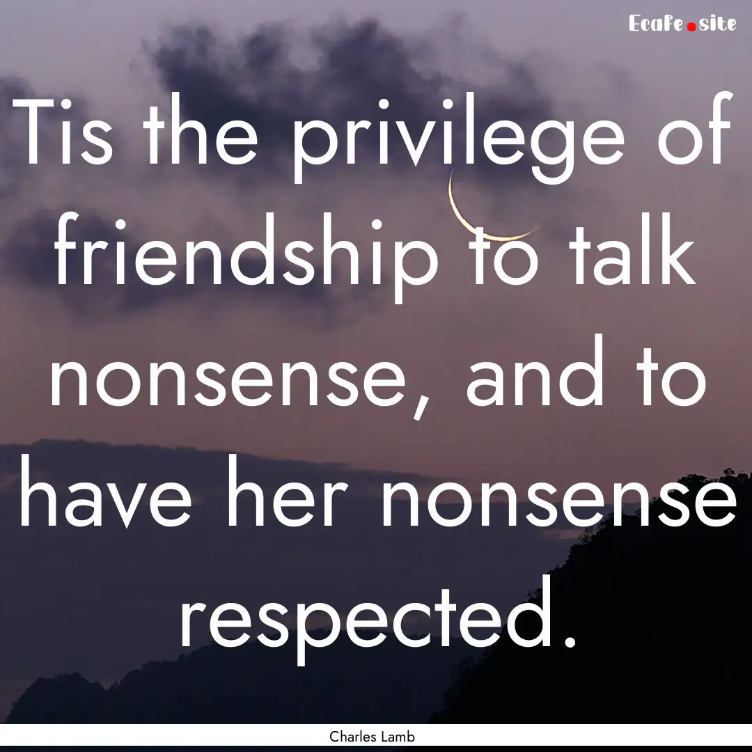 Tis the privilege of friendship to talk nonsense,.... : Quote by Charles Lamb