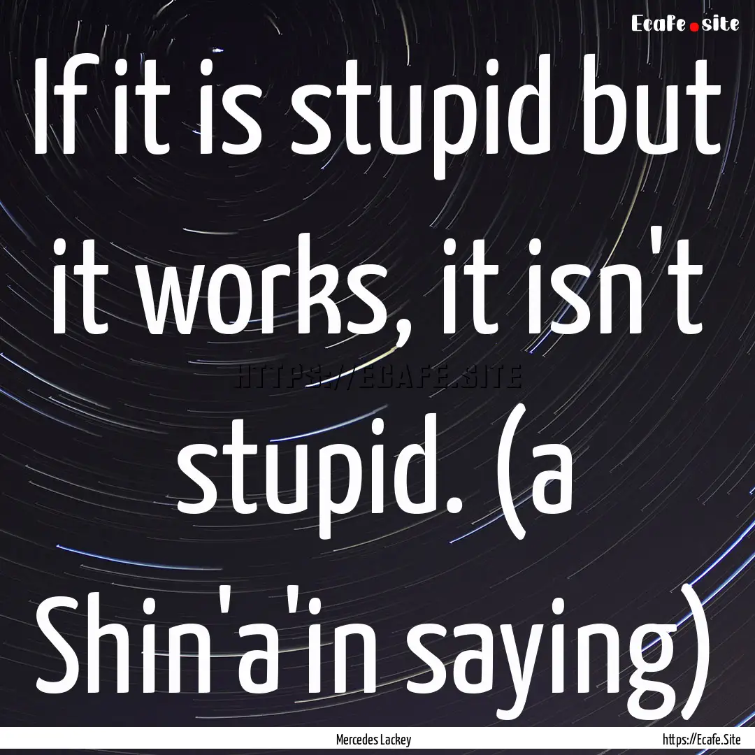 If it is stupid but it works, it isn't stupid..... : Quote by Mercedes Lackey