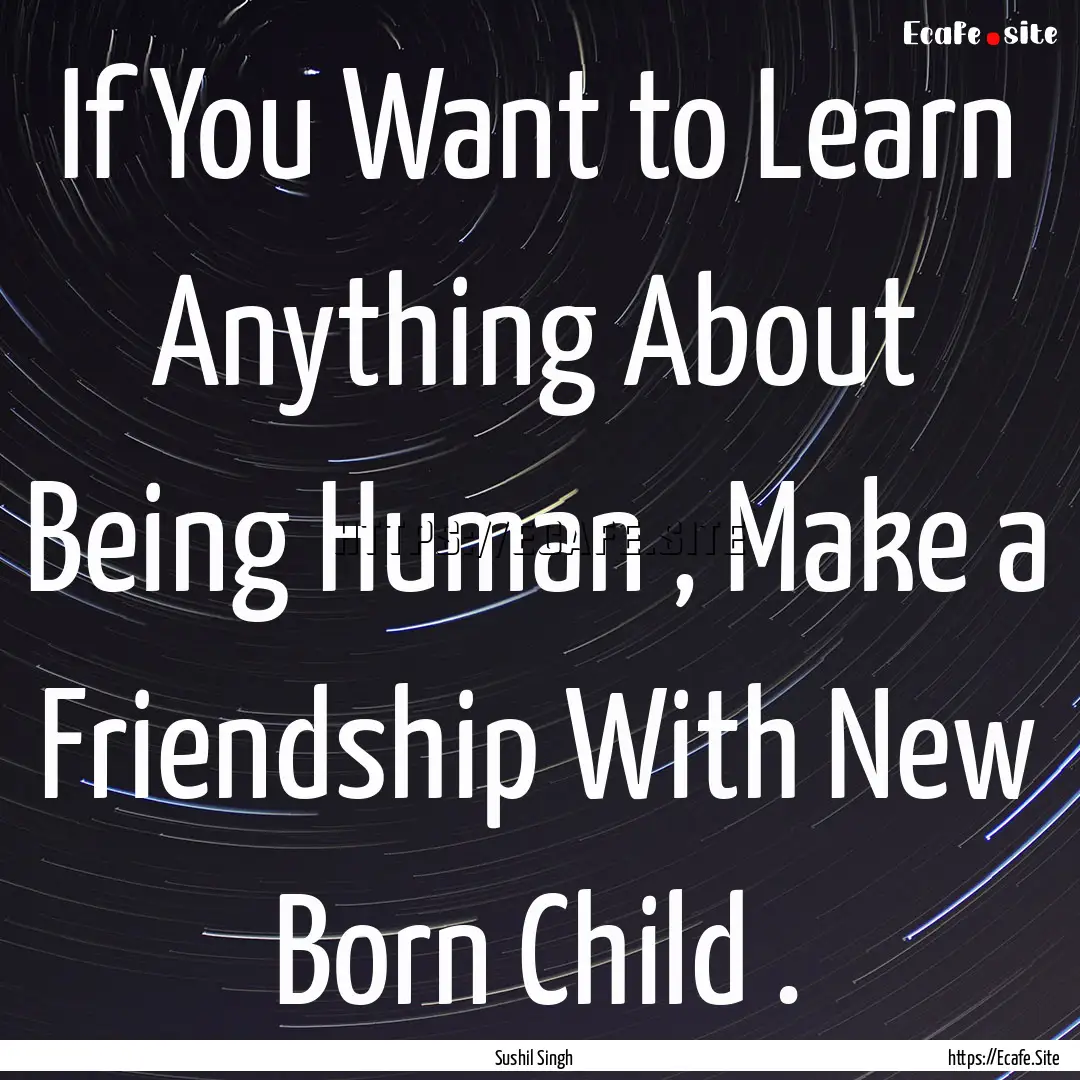 If You Want to Learn Anything About Being.... : Quote by Sushil Singh