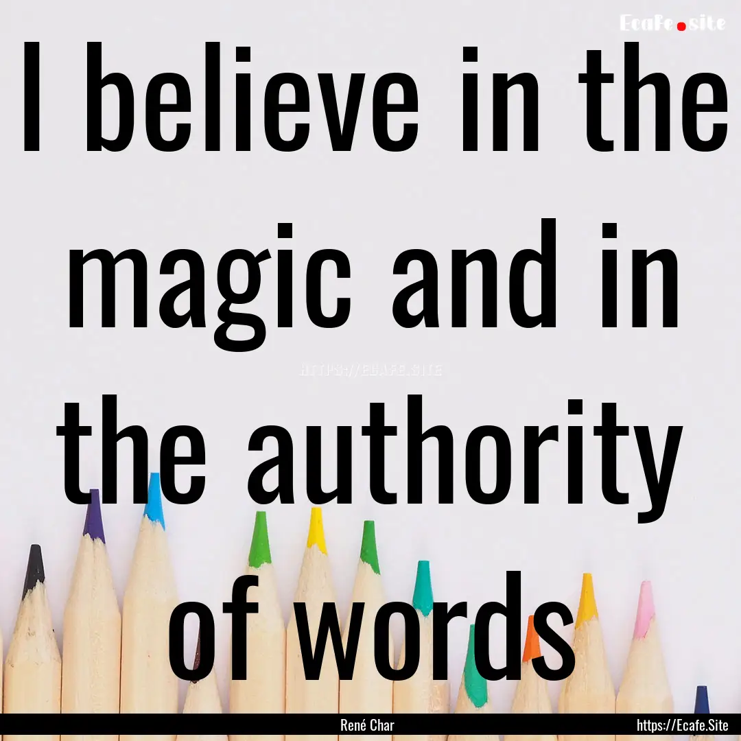 I believe in the magic and in the authority.... : Quote by René Char