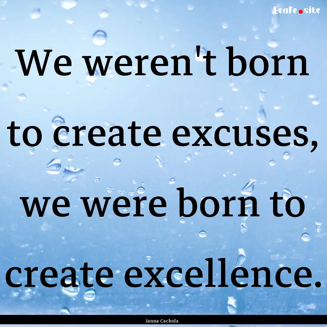 We weren't born to create excuses, we were.... : Quote by Janna Cachola