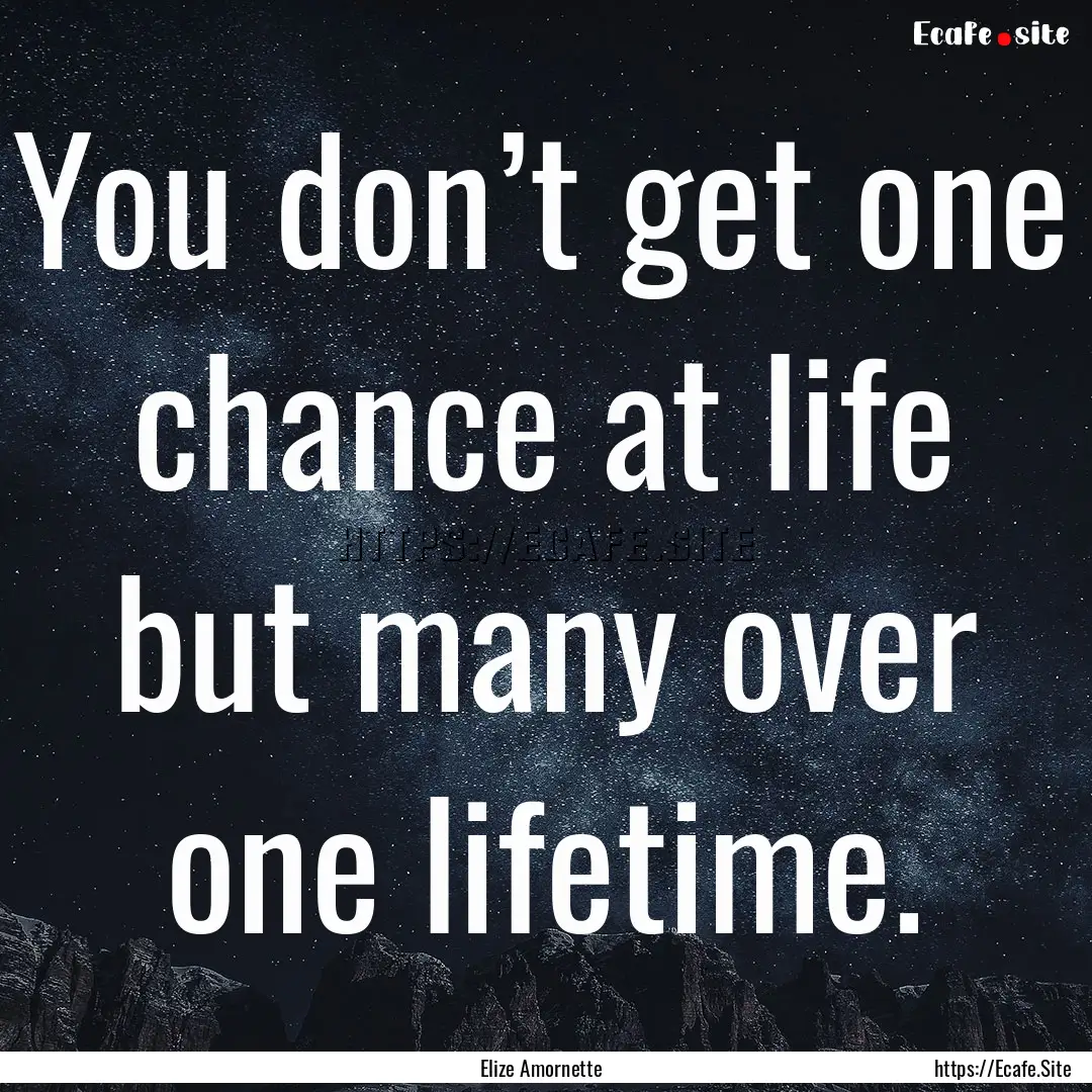 You don’t get one chance at life but many.... : Quote by Elize Amornette