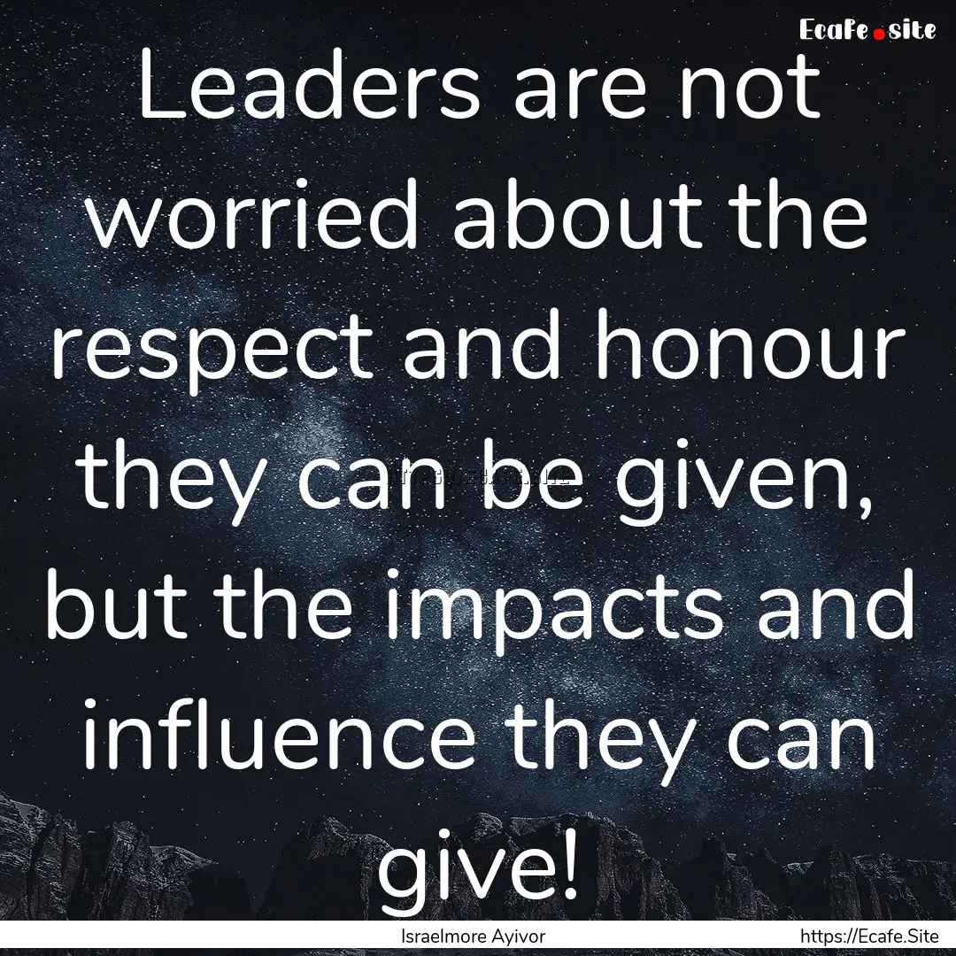 Leaders are not worried about the respect.... : Quote by Israelmore Ayivor