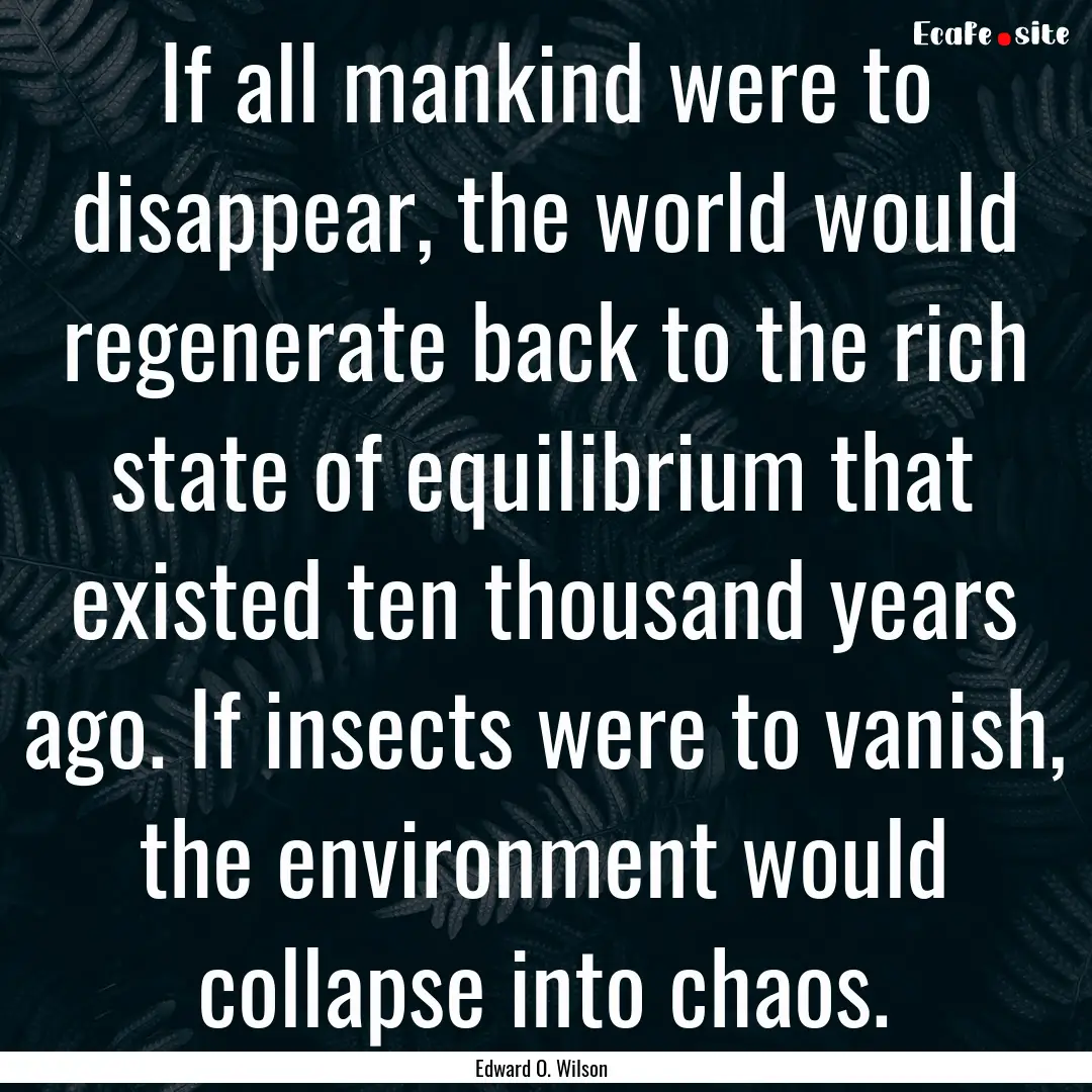 If all mankind were to disappear, the world.... : Quote by Edward O. Wilson