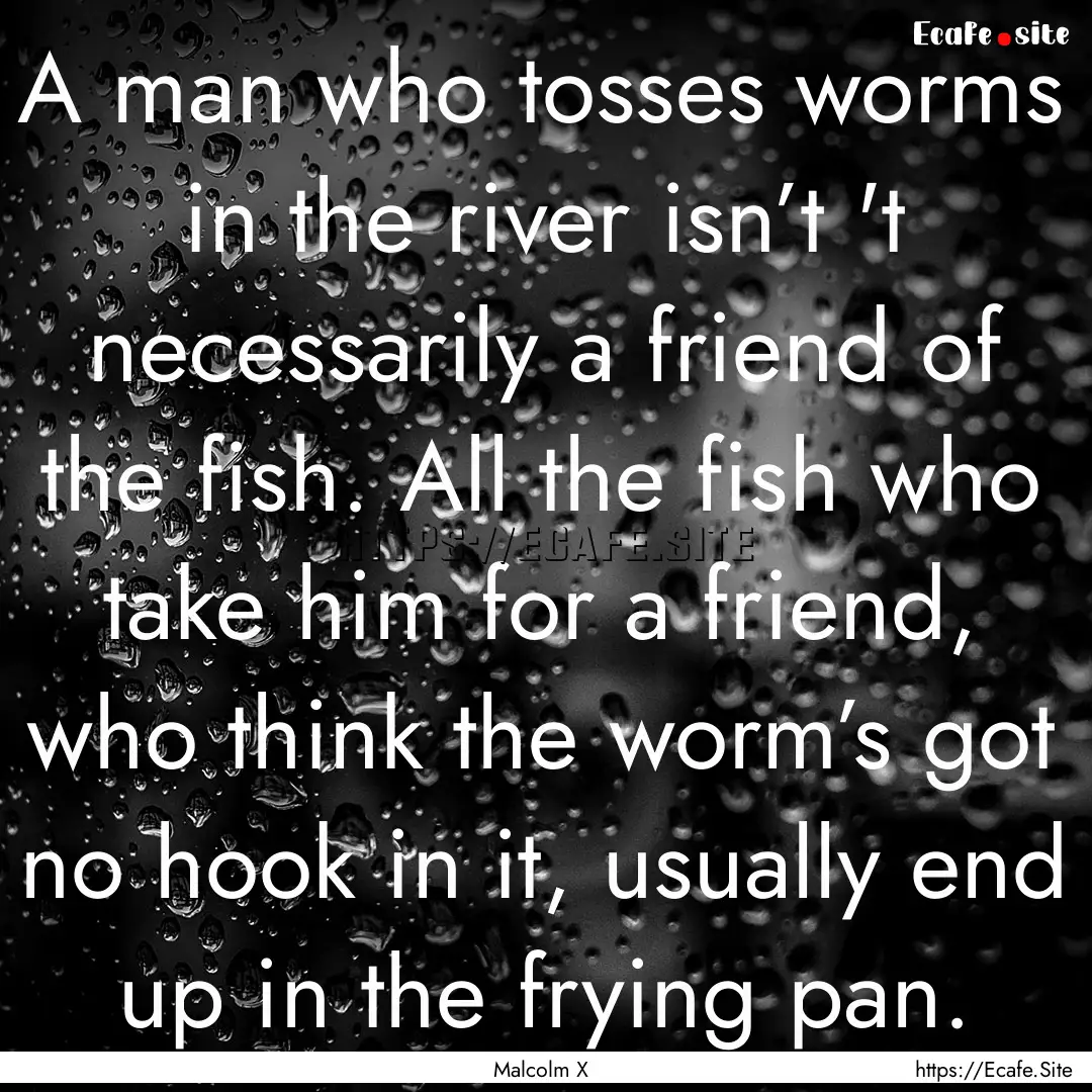 A man who tosses worms in the river isn’t.... : Quote by Malcolm X